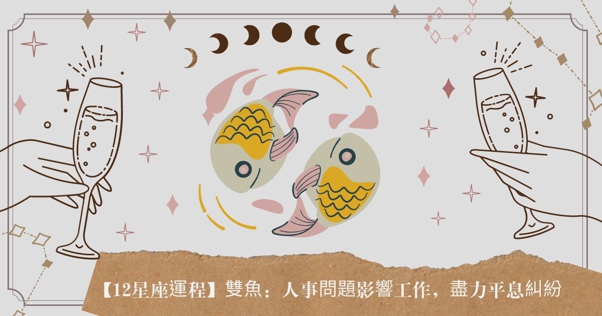 【12星座運程】雙魚:人事問題影響工作,盡力平息糾紛